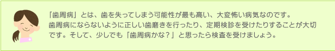 「歯周病」とは、歯を失ってしまう可能性が最も高い、大変怖い病気です