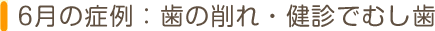 6月の症例:歯の削れ・健診でむし歯